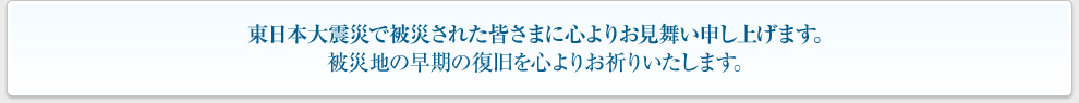東日本大震災で被災された皆さまに心よりお見舞い申し上げます。
被災地の早期の復旧を心よりお祈りいたします。